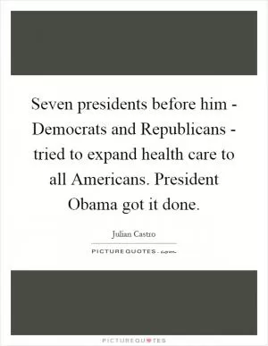 Seven presidents before him - Democrats and Republicans - tried to expand health care to all Americans. President Obama got it done Picture Quote #1