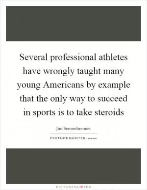 Several professional athletes have wrongly taught many young Americans by example that the only way to succeed in sports is to take steroids Picture Quote #1