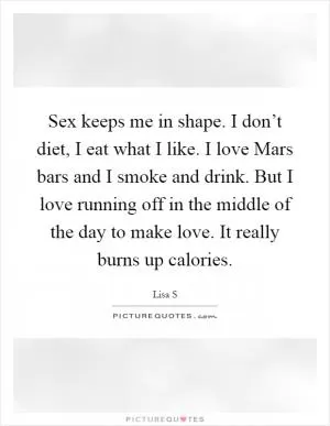 Sex keeps me in shape. I don’t diet, I eat what I like. I love Mars bars and I smoke and drink. But I love running off in the middle of the day to make love. It really burns up calories Picture Quote #1