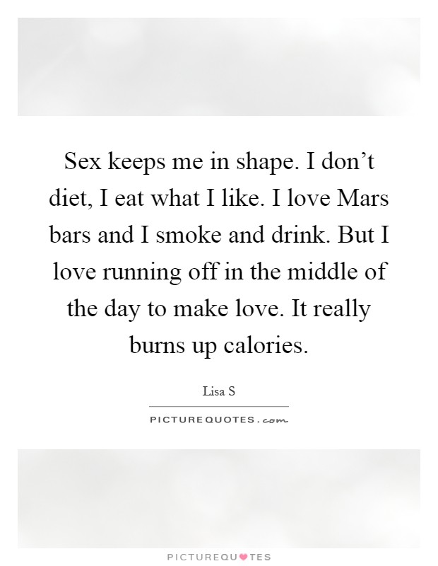 Sex keeps me in shape. I don't diet, I eat what I like. I love Mars bars and I smoke and drink. But I love running off in the middle of the day to make love. It really burns up calories Picture Quote #1