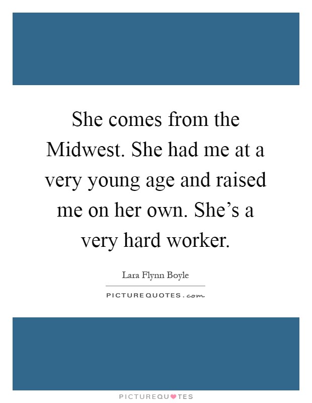 She comes from the Midwest. She had me at a very young age and raised me on her own. She's a very hard worker Picture Quote #1