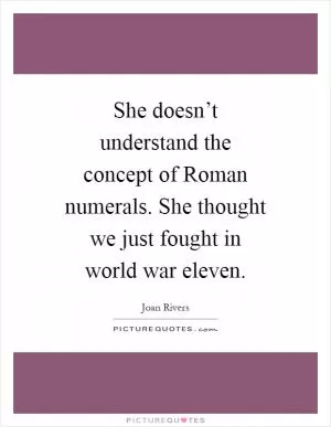 She doesn’t understand the concept of Roman numerals. She thought we just fought in world war eleven Picture Quote #1
