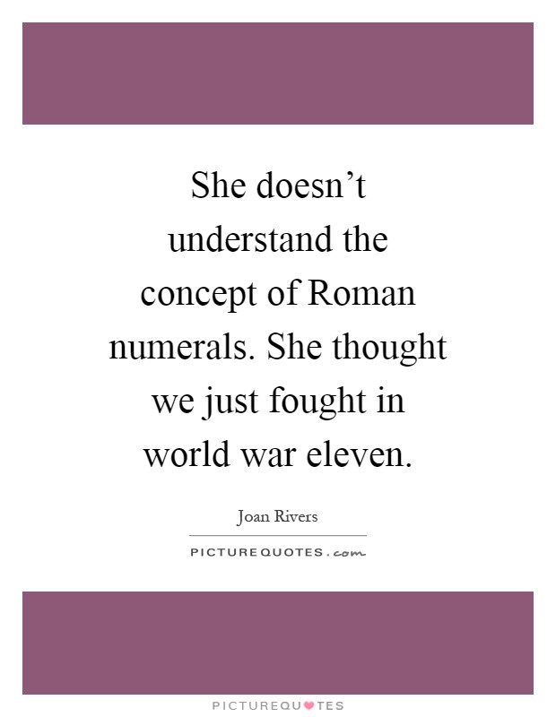 She doesn't understand the concept of Roman numerals. She thought we just fought in world war eleven Picture Quote #1