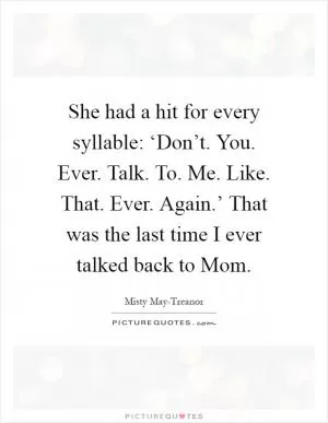 She had a hit for every syllable: ‘Don’t. You. Ever. Talk. To. Me. Like. That. Ever. Again.’ That was the last time I ever talked back to Mom Picture Quote #1