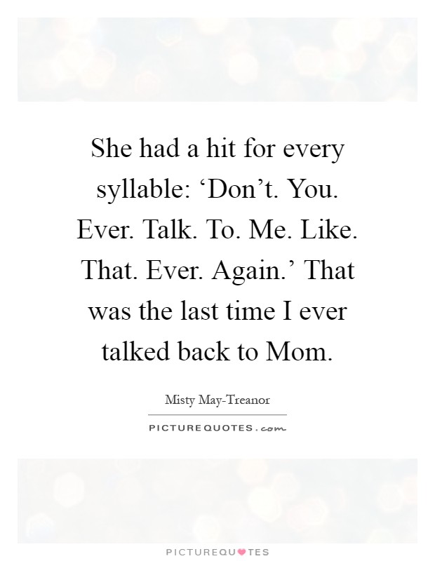 She had a hit for every syllable: ‘Don't. You. Ever. Talk. To. Me. Like. That. Ever. Again.' That was the last time I ever talked back to Mom Picture Quote #1