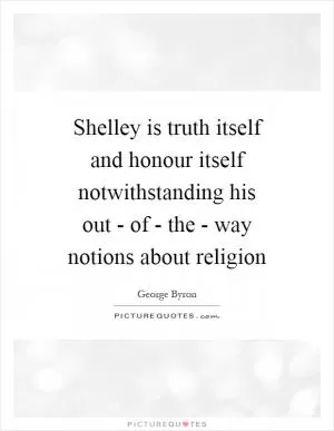 Shelley is truth itself and honour itself notwithstanding his out - of - the - way notions about religion Picture Quote #1