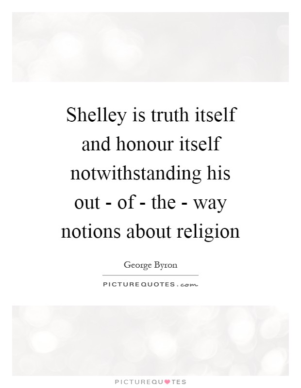 Shelley is truth itself and honour itself notwithstanding his out - of - the - way notions about religion Picture Quote #1