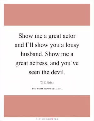 Show me a great actor and I’ll show you a lousy husband. Show me a great actress, and you’ve seen the devil Picture Quote #1
