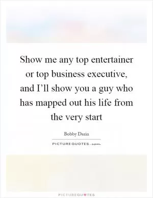 Show me any top entertainer or top business executive, and I’ll show you a guy who has mapped out his life from the very start Picture Quote #1