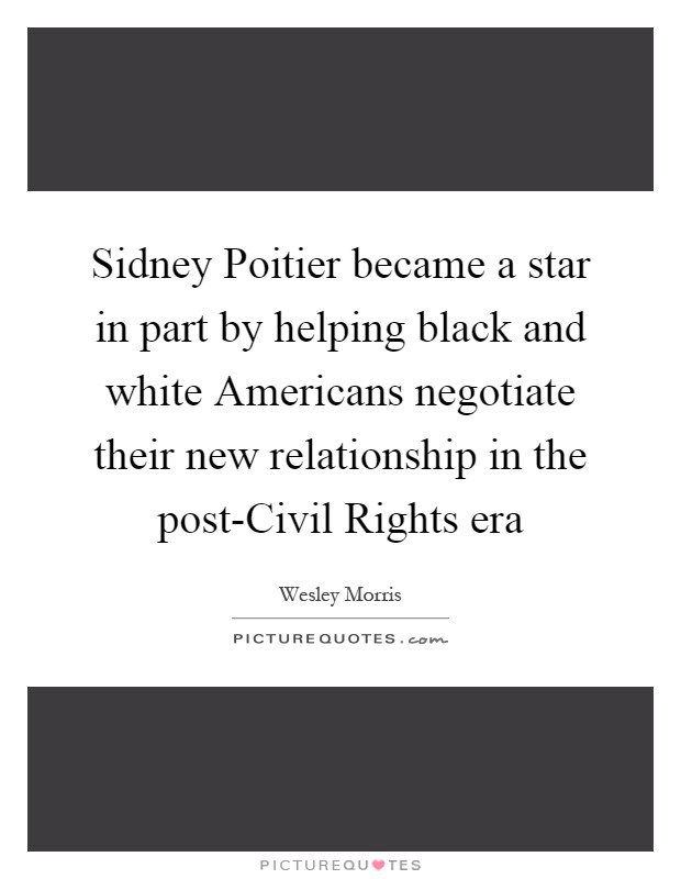 Sidney Poitier became a star in part by helping black and white Americans negotiate their new relationship in the post-Civil Rights era Picture Quote #1