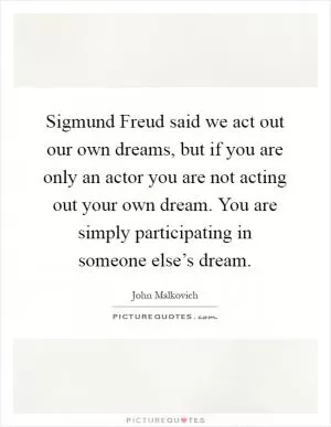 Sigmund Freud said we act out our own dreams, but if you are only an actor you are not acting out your own dream. You are simply participating in someone else’s dream Picture Quote #1