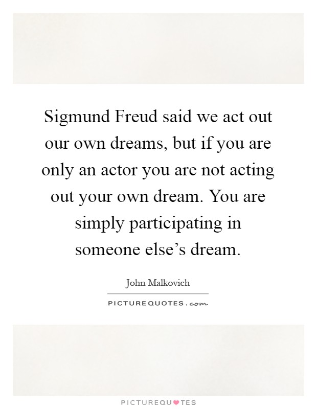 Sigmund Freud said we act out our own dreams, but if you are only an actor you are not acting out your own dream. You are simply participating in someone else's dream Picture Quote #1