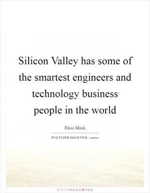 Silicon Valley has some of the smartest engineers and technology business people in the world Picture Quote #1