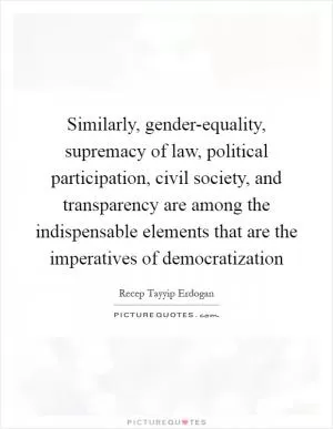 Similarly, gender-equality, supremacy of law, political participation, civil society, and transparency are among the indispensable elements that are the imperatives of democratization Picture Quote #1