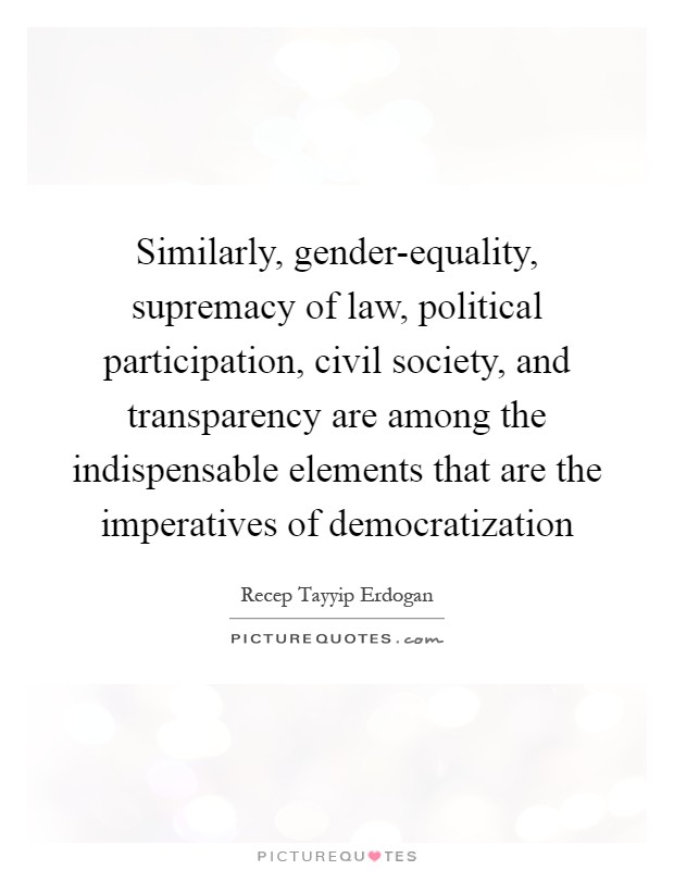 Similarly, gender-equality, supremacy of law, political participation, civil society, and transparency are among the indispensable elements that are the imperatives of democratization Picture Quote #1