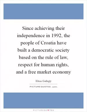 Since achieving their independence in 1992, the people of Croatia have built a democratic society based on the rule of law, respect for human rights, and a free market economy Picture Quote #1