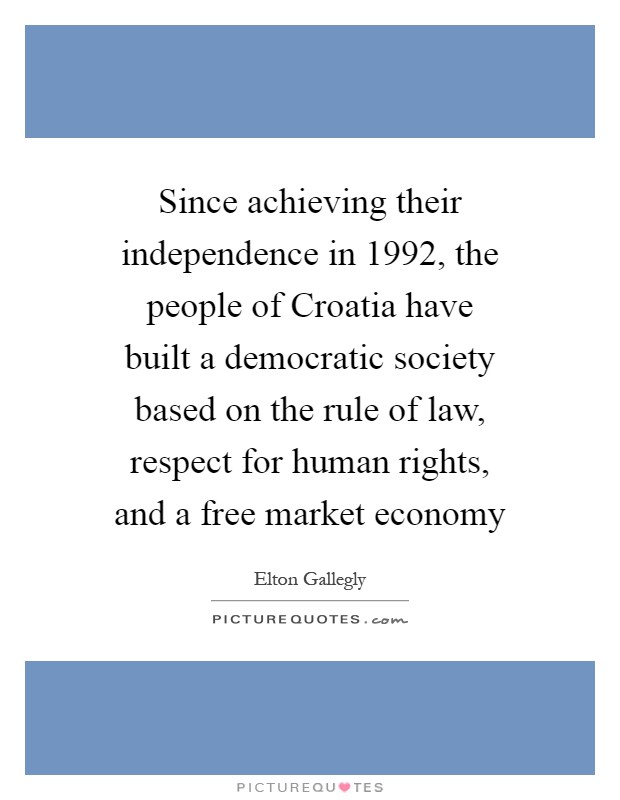 Since achieving their independence in 1992, the people of Croatia have built a democratic society based on the rule of law, respect for human rights, and a free market economy Picture Quote #1