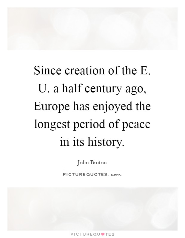 Since creation of the E. U. a half century ago, Europe has enjoyed the longest period of peace in its history Picture Quote #1