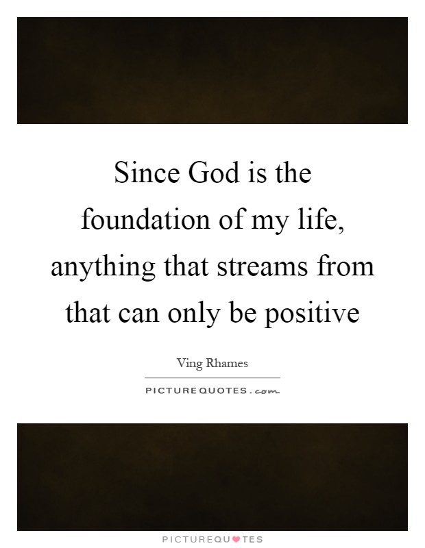 Since God is the foundation of my life, anything that streams from that can only be positive Picture Quote #1