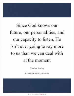 Since God knows our future, our personalities, and our capacity to listen, He isn’t ever going to say more to us than we can deal with at the moment Picture Quote #1