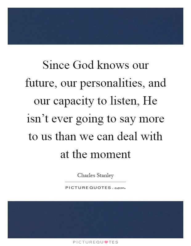 Since God knows our future, our personalities, and our capacity to listen, He isn't ever going to say more to us than we can deal with at the moment Picture Quote #1