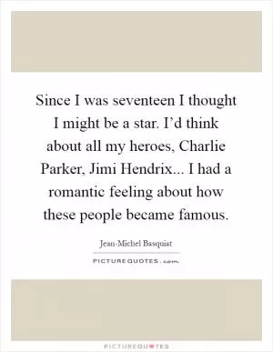 Since I was seventeen I thought I might be a star. I’d think about all my heroes, Charlie Parker, Jimi Hendrix... I had a romantic feeling about how these people became famous Picture Quote #1