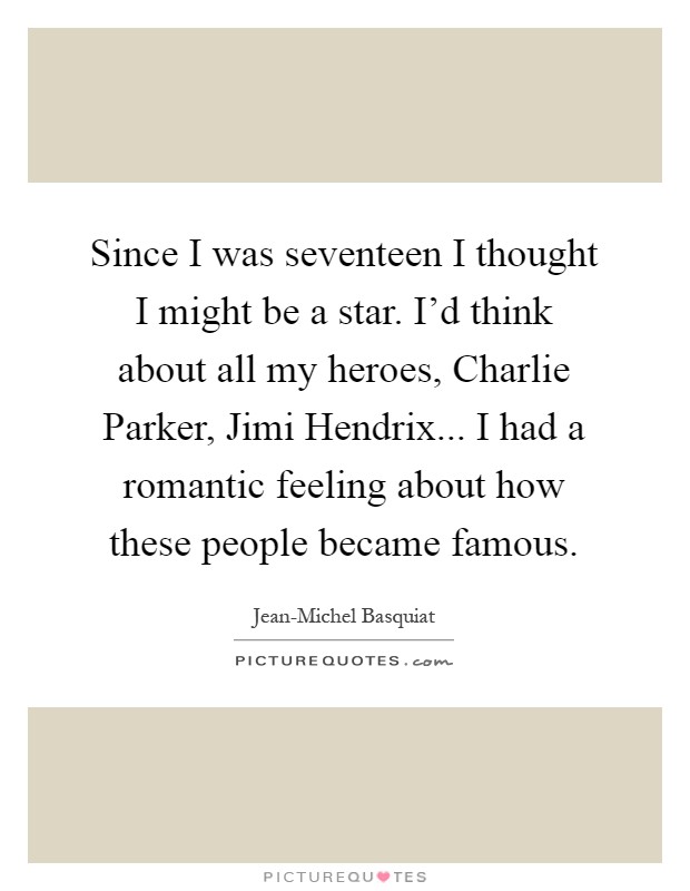 Since I was seventeen I thought I might be a star. I'd think about all my heroes, Charlie Parker, Jimi Hendrix... I had a romantic feeling about how these people became famous Picture Quote #1