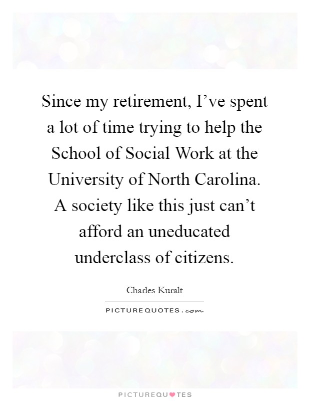 Since my retirement, I've spent a lot of time trying to help the School of Social Work at the University of North Carolina. A society like this just can't afford an uneducated underclass of citizens Picture Quote #1
