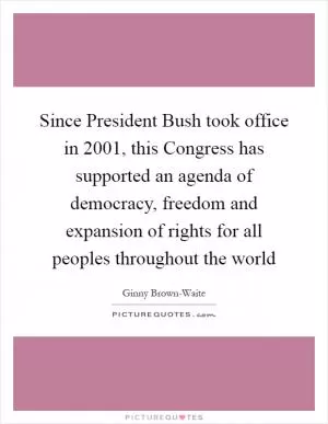 Since President Bush took office in 2001, this Congress has supported an agenda of democracy, freedom and expansion of rights for all peoples throughout the world Picture Quote #1