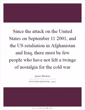 Since the attack on the United States on September 11 2001, and the US retaliation in Afghanistan and Iraq, there must be few people who have not felt a twinge of nostalgia for the cold war Picture Quote #1