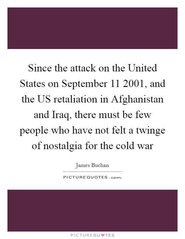 Since the attack on the United States on September 11 2001, and the US retaliation in Afghanistan and Iraq, there must be few people who have not felt a twinge of nostalgia for the cold war Picture Quote #1