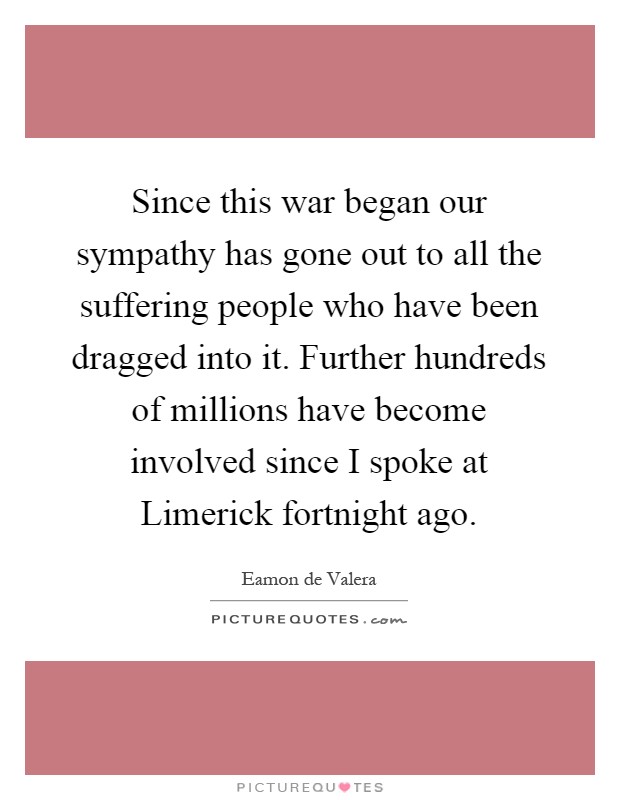 Since this war began our sympathy has gone out to all the suffering people who have been dragged into it. Further hundreds of millions have become involved since I spoke at Limerick fortnight ago Picture Quote #1