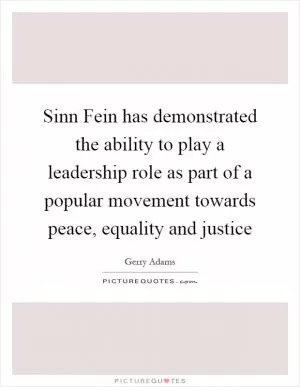Sinn Fein has demonstrated the ability to play a leadership role as part of a popular movement towards peace, equality and justice Picture Quote #1