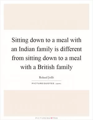 Sitting down to a meal with an Indian family is different from sitting down to a meal with a British family Picture Quote #1