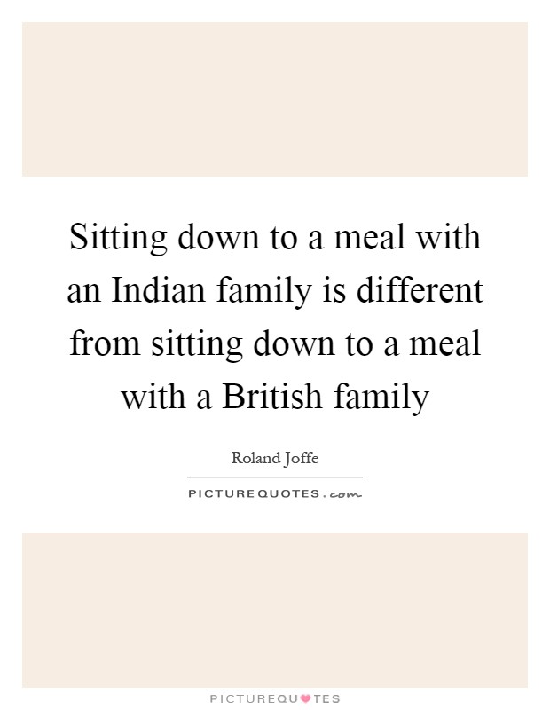 Sitting down to a meal with an Indian family is different from sitting down to a meal with a British family Picture Quote #1