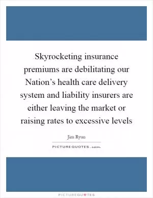 Skyrocketing insurance premiums are debilitating our Nation’s health care delivery system and liability insurers are either leaving the market or raising rates to excessive levels Picture Quote #1