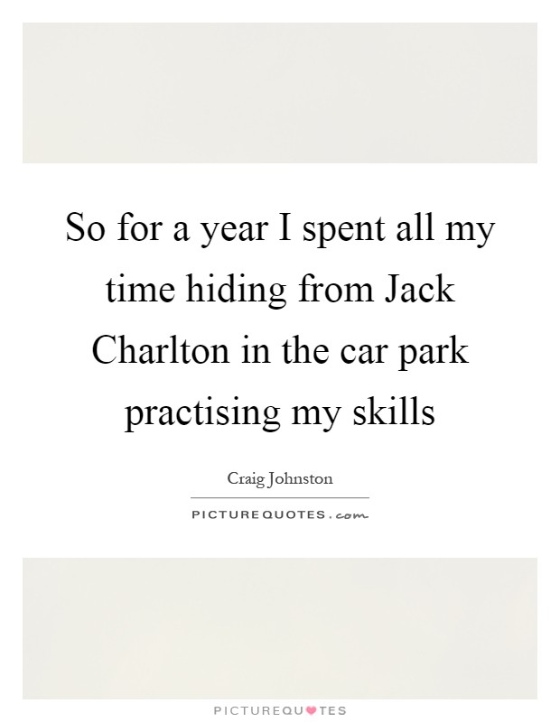 So for a year I spent all my time hiding from Jack Charlton in the car park practising my skills Picture Quote #1