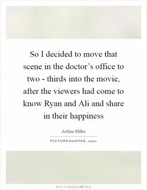 So I decided to move that scene in the doctor’s office to two - thirds into the movie, after the viewers had come to know Ryan and Ali and share in their happiness Picture Quote #1