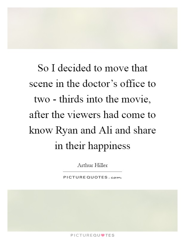 So I decided to move that scene in the doctor's office to two - thirds into the movie, after the viewers had come to know Ryan and Ali and share in their happiness Picture Quote #1