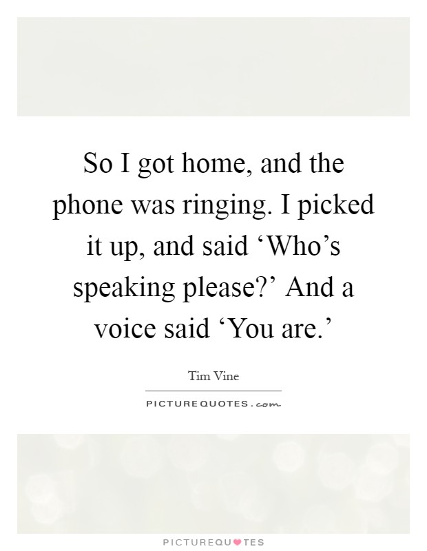So I got home, and the phone was ringing. I picked it up, and said ‘Who's speaking please?' And a voice said ‘You are.' Picture Quote #1