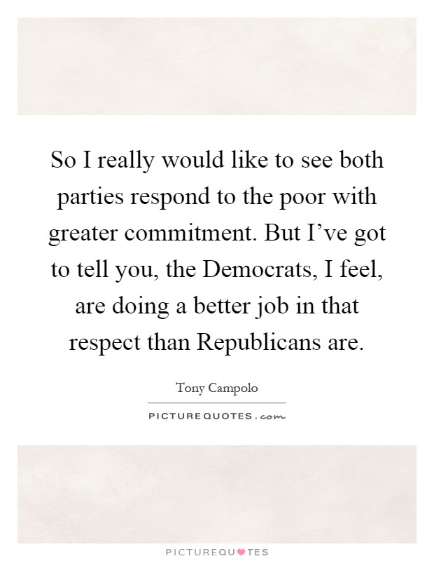 So I really would like to see both parties respond to the poor with greater commitment. But I've got to tell you, the Democrats, I feel, are doing a better job in that respect than Republicans are Picture Quote #1