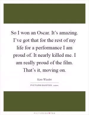 So I won an Oscar. It’s amazing. I’ve got that for the rest of my life for a performance I am proud of. It nearly killed me. I am really proud of the film. That’s it, moving on Picture Quote #1