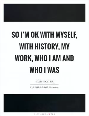 So I’m OK with myself, with history, my work, who I am and who I was Picture Quote #1