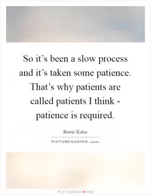 So it’s been a slow process and it’s taken some patience. That’s why patients are called patients I think - patience is required Picture Quote #1