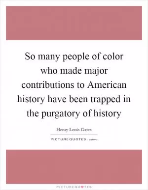 So many people of color who made major contributions to American history have been trapped in the purgatory of history Picture Quote #1