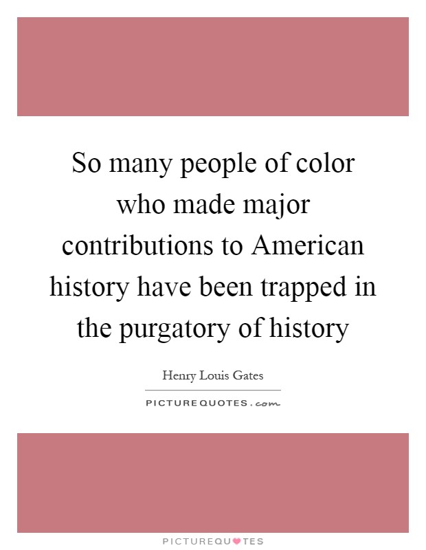 So many people of color who made major contributions to American history have been trapped in the purgatory of history Picture Quote #1
