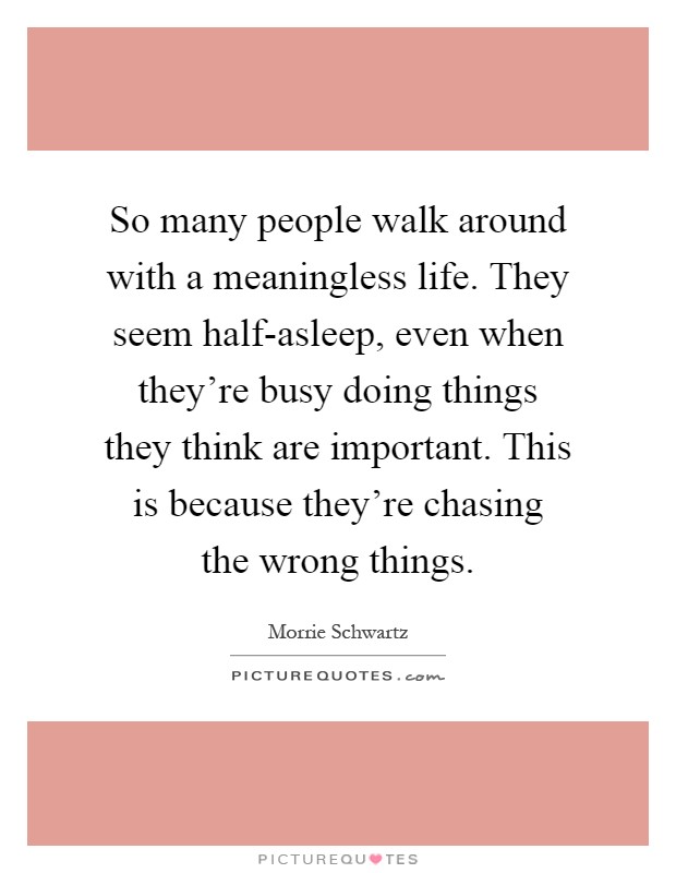 So many people walk around with a meaningless life. They seem half-asleep, even when they're busy doing things they think are important. This is because they're chasing the wrong things Picture Quote #1