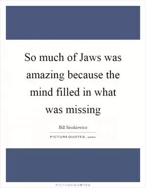 So much of Jaws was amazing because the mind filled in what was missing Picture Quote #1