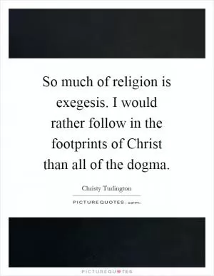 So much of religion is exegesis. I would rather follow in the footprints of Christ than all of the dogma Picture Quote #1