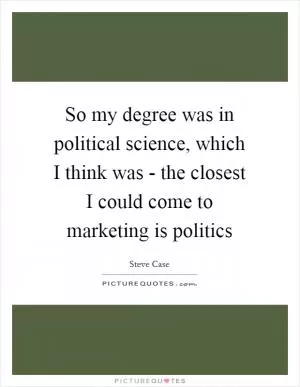 So my degree was in political science, which I think was - the closest I could come to marketing is politics Picture Quote #1